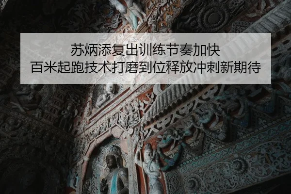 苏炳添复出训练节奏加快 百米起跑技术打磨到位释放冲刺新期待